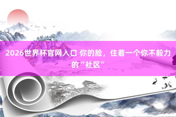 2026世界杯官网入口 你的脸，住着一个你不毅力的“社区”