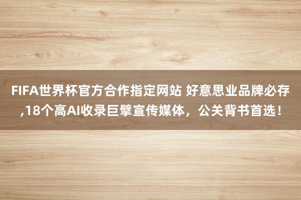 FIFA世界杯官方合作指定网站 好意思业品牌必存，18个高AI收录巨擘宣传媒体，公关背书首选！