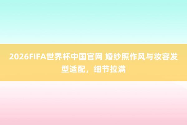 2026FIFA世界杯中国官网 婚纱照作风与妆容发型适配，细节拉满