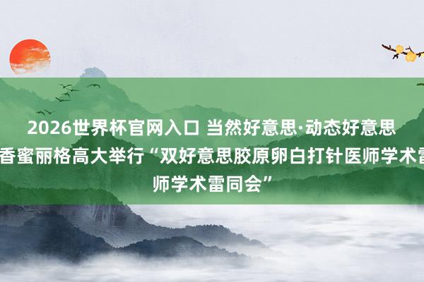 2026世界杯官网入口 当然好意思·动态好意思|深圳香蜜丽格高大举行“双好意思胶原卵白打针医师学术雷同会”