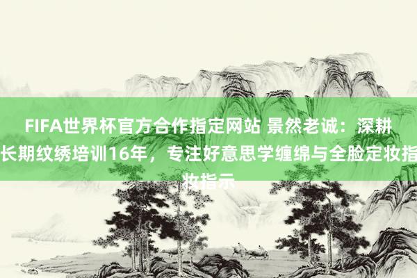 FIFA世界杯官方合作指定网站 景然老诚:深耕半长期纹绣培训16年,专注好意思学缠绵与全脸定妆指示