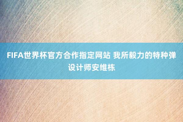 FIFA世界杯官方合作指定网站 我所毅力的特种弹设计师安维栋