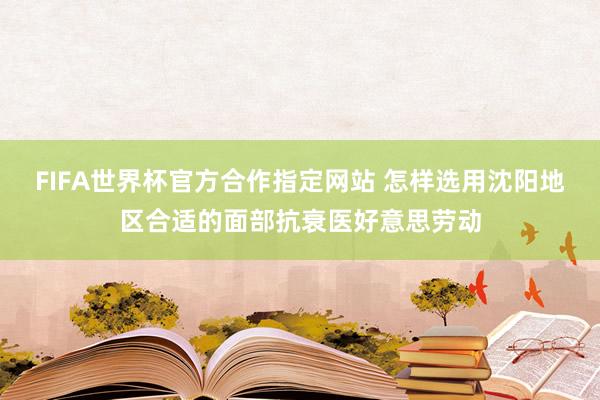 FIFA世界杯官方合作指定网站 怎样选用沈阳地区合适的面部抗衰医好意思劳动
