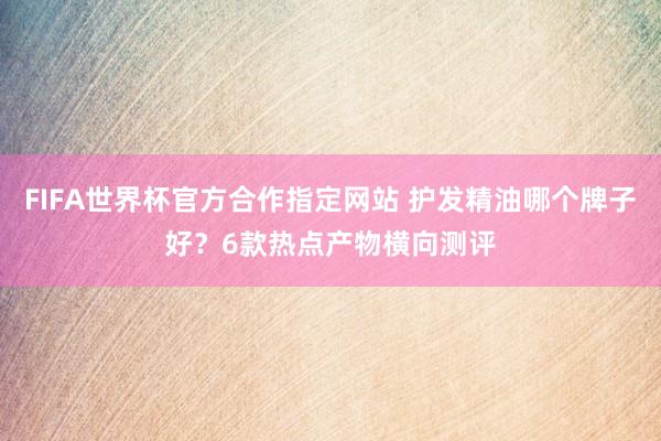 FIFA世界杯官方合作指定网站 护发精油哪个牌子好？6款热点产物横向测评