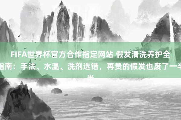 FIFA世界杯官方合作指定网站 假发清洗养护全指南：手法、水温、洗剂选错，再贵的假发也废了一半