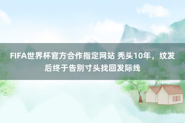 FIFA世界杯官方合作指定网站 秃头10年，纹发后终于告别寸头找回发际线