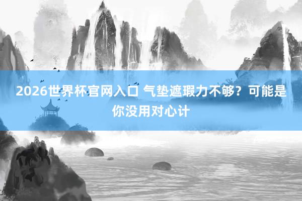 2026世界杯官网入口 气垫遮瑕力不够？可能是你没用对心计