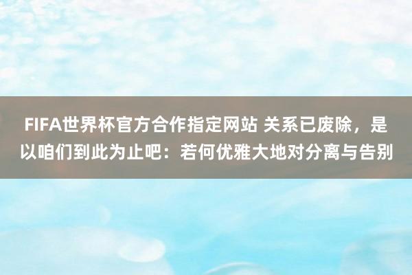 FIFA世界杯官方合作指定网站 关系已废除,是以咱们到此为止吧:若何优雅大地对分离与告别