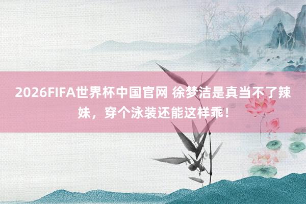 2026FIFA世界杯中国官网 徐梦洁是真当不了辣妹，<a href=