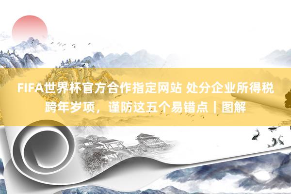 FIFA世界杯官方合作指定网站 处分企业所得税跨年岁项，<a href=