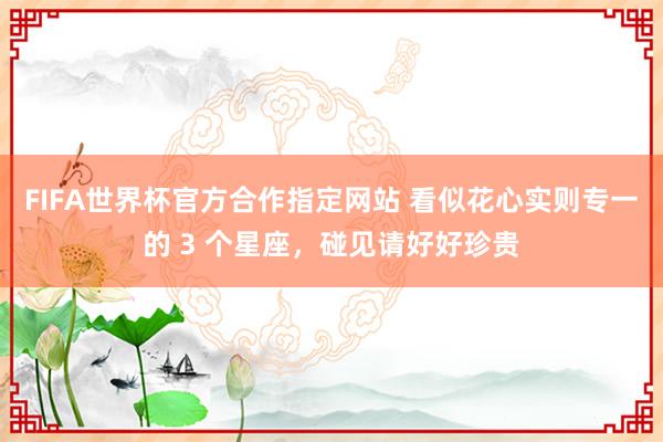 FIFA世界杯官方合作指定网站 看似花心实则专一的 3 个星座，碰见请好好珍贵