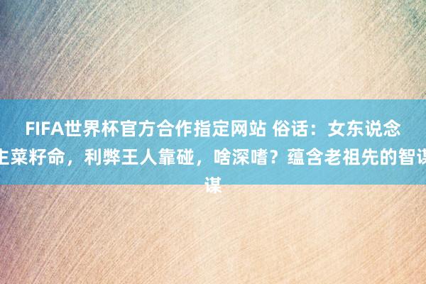 FIFA世界杯官方合作指定网站 俗话:女东说念主菜籽命,利弊王人靠碰,啥深嗜?蕴含老祖先的智谋