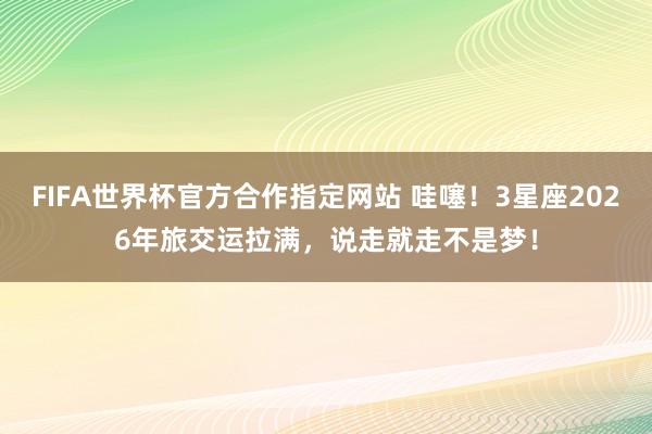 FIFA世界杯官方合作指定网站 哇噻！3星座2026年旅交运拉满，说走就走不是梦！