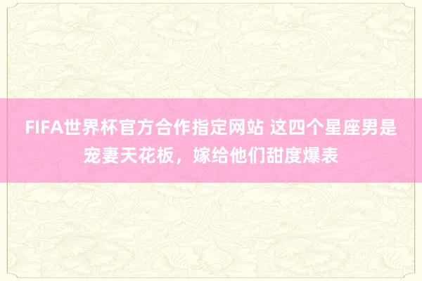 FIFA世界杯官方合作指定网站 这四个星座男是宠妻天花板，嫁给他们甜度爆表