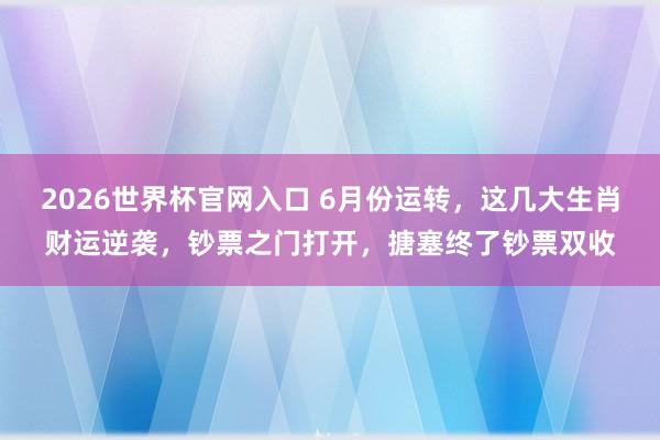 2026世界杯官网入口 6月份运转，这几大生肖财运逆袭，钞票之门打开，搪塞终了钞票双收