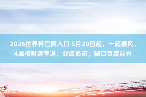 2026世界杯官网入口 5月20日起，一起顺风，4属相财运亨通，业绩最初，糊口百废具兴