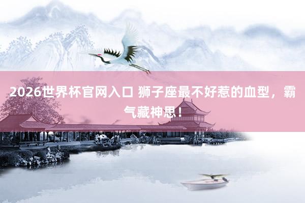 2026世界杯官网入口 狮子座最不好惹的血型,霸气藏神思!