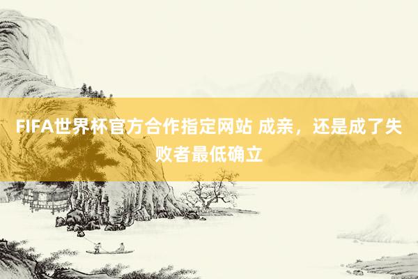 FIFA世界杯官方合作指定网站 成亲,还是成了失败者最低确立