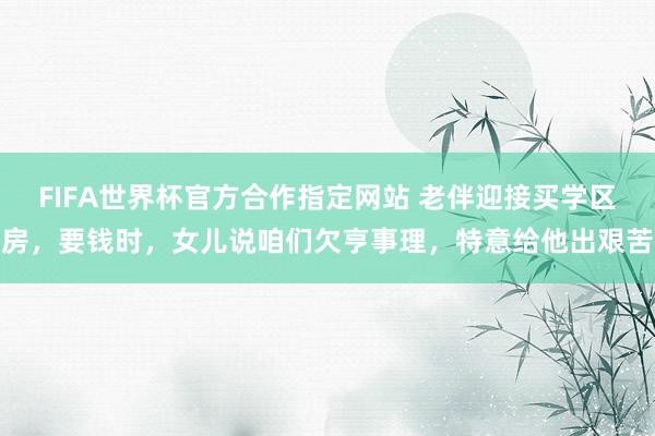 FIFA世界杯官方合作指定网站 老伴迎接买学区房,要钱时,女儿说咱们欠亨事理,特意给他出艰苦