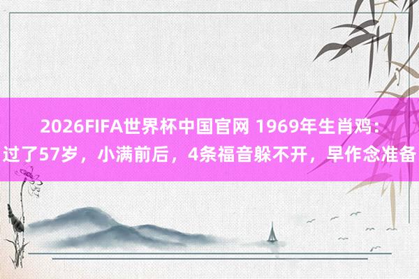 2026FIFA世界杯中国官网 1969年生肖鸡：过了57岁，小满前后，4条福音躲不开，早作念准备