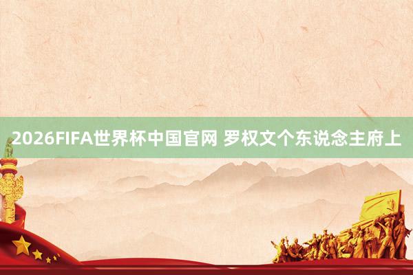 2026FIFA世界杯中国官网 罗权文个东说念主府上