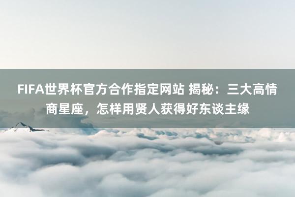FIFA世界杯官方合作指定网站 揭秘:三大高情商星座,怎样用贤人获得好东谈主缘