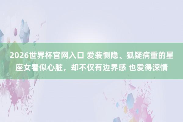 2026世界杯官网入口 爱装恻隐、狐疑病重的星座女看似心脏,却不仅有边界感 也爱得深情