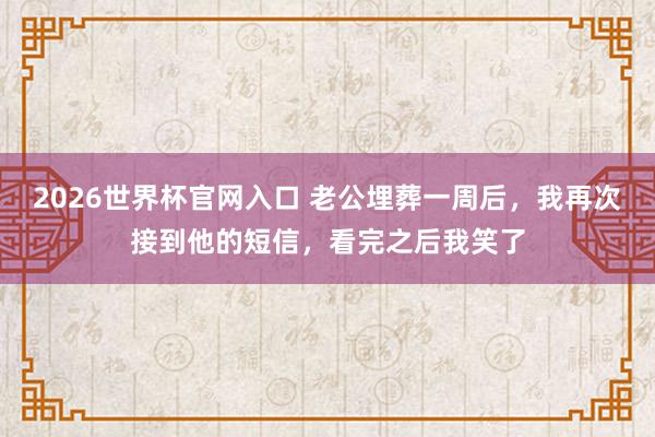 2026世界杯官网入口 老公埋葬一周后,我再次接到他的短信,看完之后我笑了
