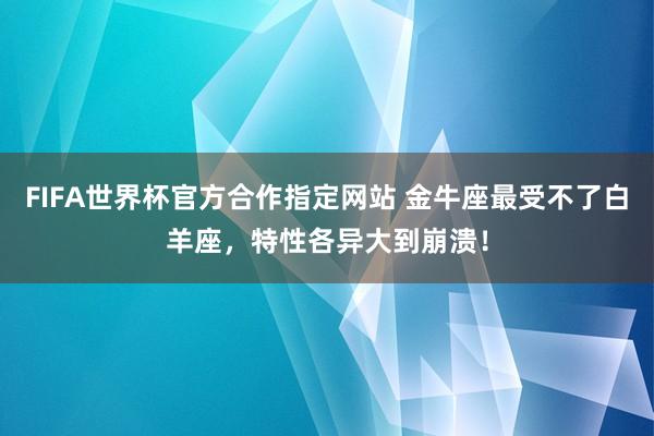 FIFA世界杯官方合作指定网站 金牛座最受不了白羊座，特性各异大到崩溃！