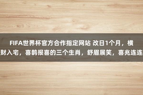FIFA世界杯官方合作指定网站 改日1个月,横财入宅,喜鹊报喜的三个生肖,舒眉展笑,喜兆连连