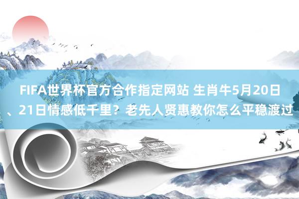 FIFA世界杯官方合作指定网站 生肖牛5月20日、21日情感低千里？老先人贤惠教你怎么平稳渡过