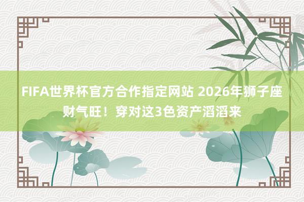 FIFA世界杯官方合作指定网站 2026年狮子座财气旺！穿对这3色资产滔滔来