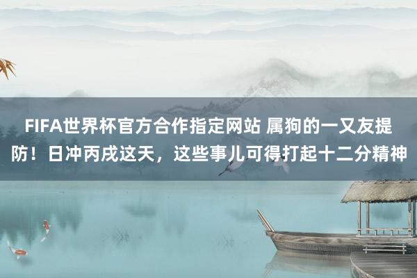 FIFA世界杯官方合作指定网站 属狗的一又友提防！日冲丙戌这天，这些事儿可得打起十二分精神