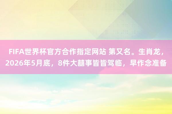 FIFA世界杯官方合作指定网站 第又名。生肖龙,2026年5月底,8件大囍事皆皆驾临,早作念准备