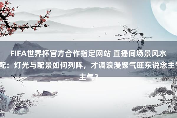 FIFA世界杯官方合作指定网站 直播间场景风水搭配:灯光与配景如何列阵,才调浪漫聚气旺东说念主气?