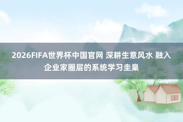 2026FIFA世界杯中国官网 深耕生意风水 融入企业家圈层的系统学习圭臬