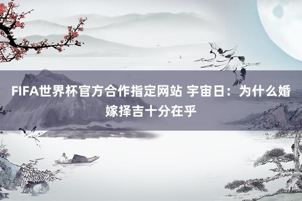FIFA世界杯官方合作指定网站 宇宙日：为什么婚嫁择吉十分在乎