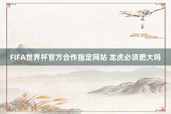 FIFA世界杯官方合作指定网站 龙虎必须肥大吗