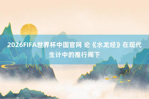2026FIFA世界杯中国官网 论《水龙经》在现代生计中的推行阁下