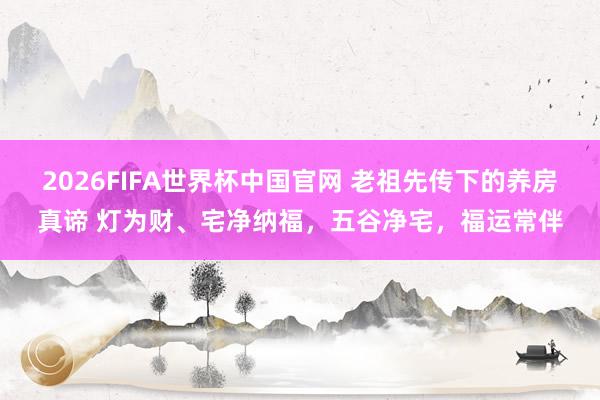 2026FIFA世界杯中国官网 老祖先传下的养房真谛 灯为财、宅净纳福，五谷净宅，福运常伴