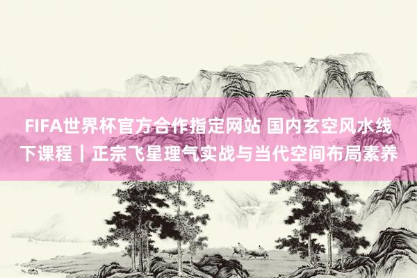 FIFA世界杯官方合作指定网站 国内玄空风水线下课程｜正宗飞星理气实战与当代空间布局素养