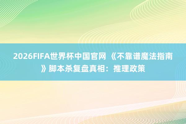 2026FIFA世界杯中国官网 《不靠谱魔法指南》脚本杀复盘真相：推理政策