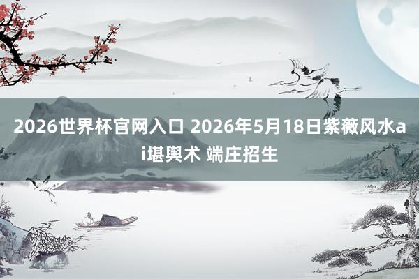 2026世界杯官网入口 2026年5月18日紫薇风水ai堪舆术 端庄招生