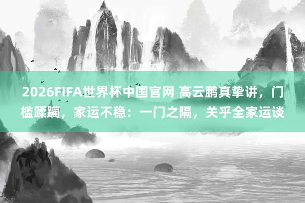 2026FIFA世界杯中国官网 高云鹏真挚讲，门槛蹂躏，家运不稳：一门之隔，关乎全家运谈