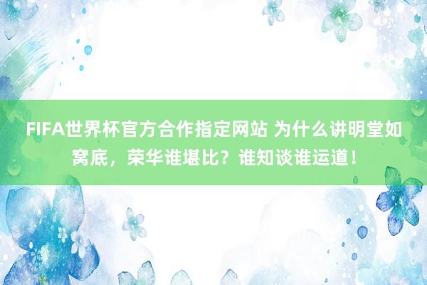 FIFA世界杯官方合作指定网站 为什么讲明堂如窝底，荣华谁堪比？谁知谈谁运道！