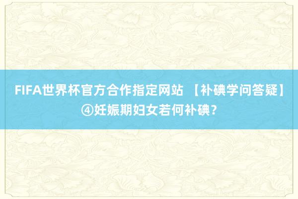 FIFA世界杯官方合作指定网站 【补碘学问答疑】④妊娠期妇女若何补碘?