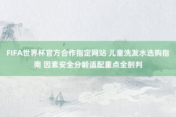 FIFA世界杯官方合作指定网站 儿童洗发水选购指南 因素安全分龄适配重点全剖判