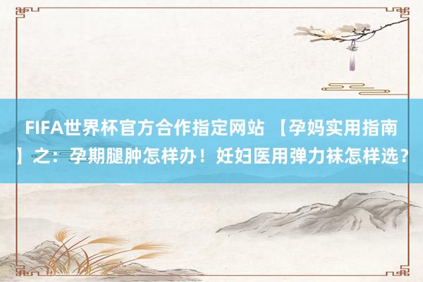 FIFA世界杯官方合作指定网站 【孕妈实用指南】之：孕期腿肿怎样办！妊妇医用弹力袜怎样选？
