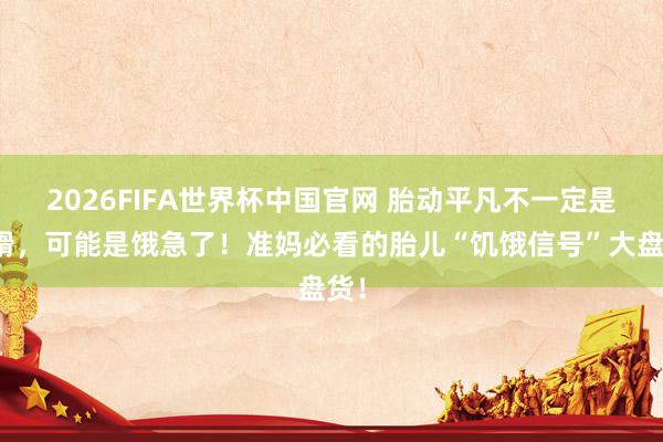 2026FIFA世界杯中国官网 胎动平凡不一定是狡猾,可能是饿急了!准妈必看的胎儿“饥饿信号”大盘货!