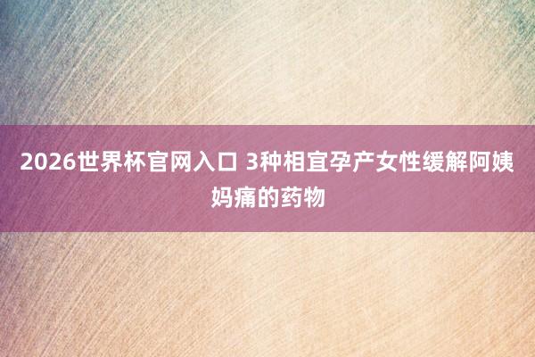 2026世界杯官网入口 3种相宜孕产女性缓解阿姨妈痛的药物